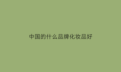 浩瀚体育app下载中国的什么品牌化妆品好(中国的什么品牌化妆品好用)(图1)