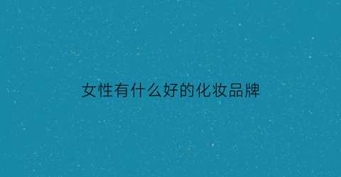 浩瀚体育app下载女性有什么好的化妆品牌(女性有什么好的化妆品牌推荐)(图1)